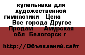 купальники для художественной гимнастики › Цена ­ 12 000 - Все города Другое » Продам   . Амурская обл.,Белогорск г.